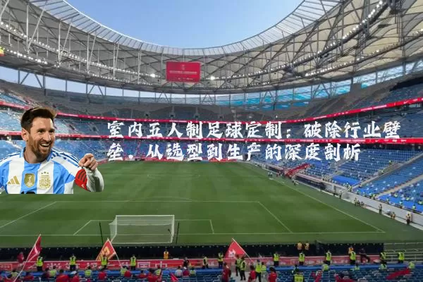室内五人制足球定制:破除行业壁垒,从选型到生产的深度剖析