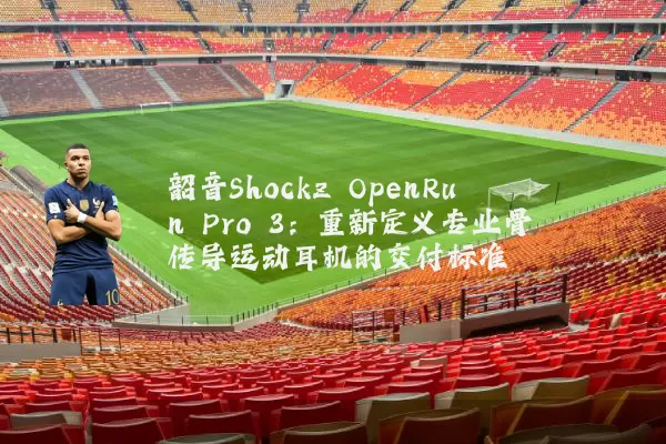 韶音Shockz OpenRun Pro 3：重新定义专业骨传导运动耳机的交付标准