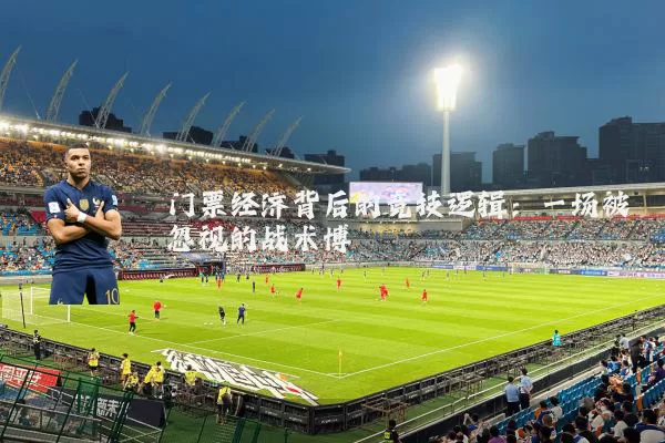 门票经济背后的竞技逻辑:一场被忽视的战术博弈