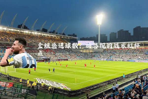 全组总进球数:被忽视的战术杠杆点