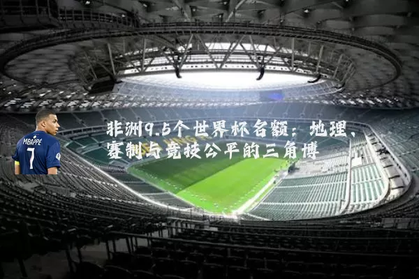 非洲9.5个世界杯名额:地理、赛制与竞技公平的三角博弈