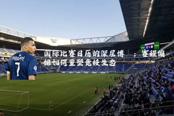 国际比赛日历的深层博弈：赛程编排如何重塑竞技生态