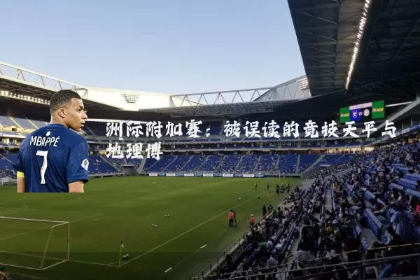 洲际附加赛：被误读的竞技天平与地理博弈