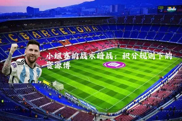 小组赛的战术暗战：积分规则下的资源博弈