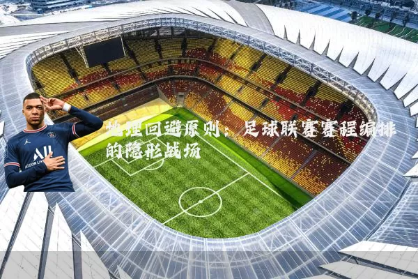 地理回避原则:足球联赛赛程编排的隐形战场