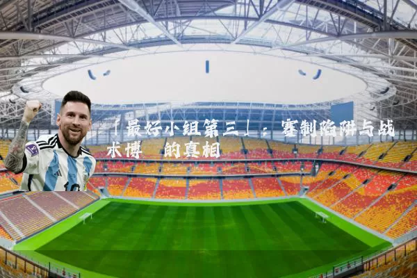 「最好小组第三」：赛制陷阱与战术博弈的真相