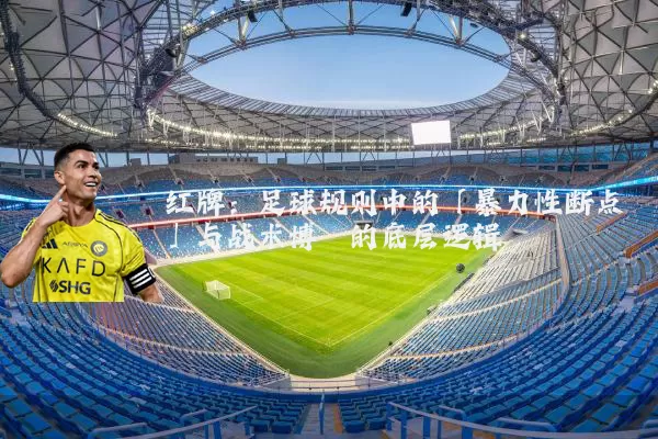红牌：足球规则中的「暴力性断点」与战术博弈的底层逻辑