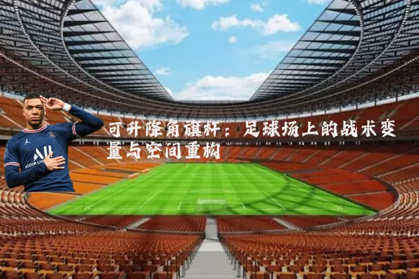 可升降角旗杆：足球场上的战术变量与空间重构