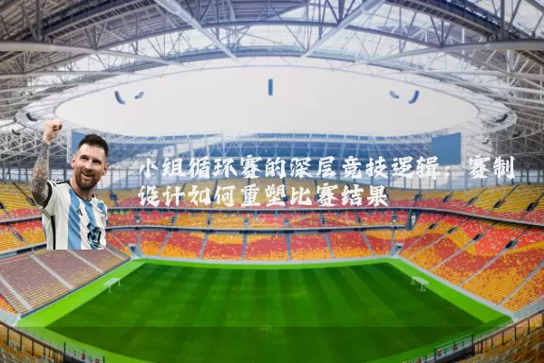小组循环赛的深层竞技逻辑：赛制设计如何重塑比赛结果
