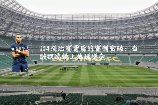 104场比赛背后的赛制密码:当数据流撞上地理壁垒