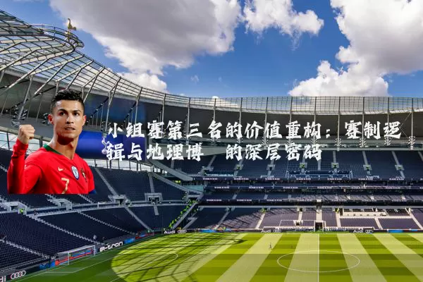 小组赛第三名的价值重构：赛制逻辑与地理博弈的深层密码