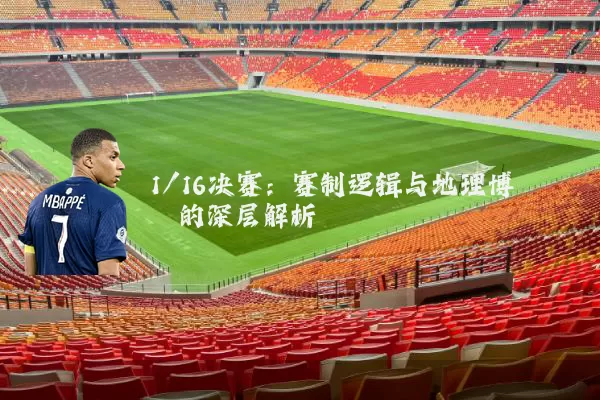 1/16决赛:赛制逻辑与地理博弈的深层解析