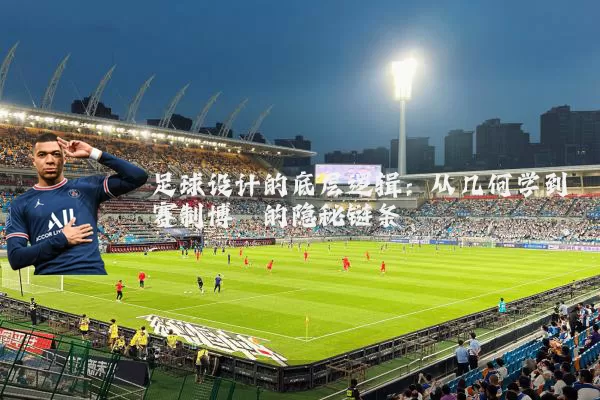 足球设计的底层逻辑：从几何学到赛制博弈的隐秘链条